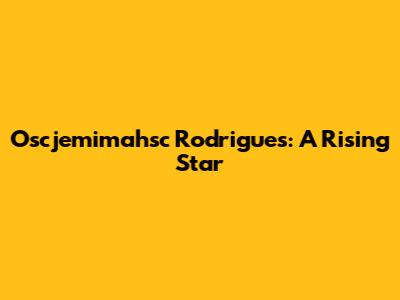 Oscjemimahsc Rodrigues: A Rising Star