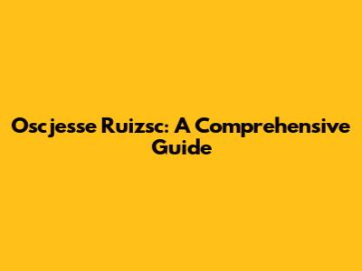 Oscjesse Ruizsc: A Comprehensive Guide
