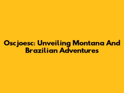 Oscjoesc: Unveiling Montana And Brazilian Adventures