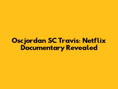 Oscjordan SC Travis: Netflix Documentary Revealed