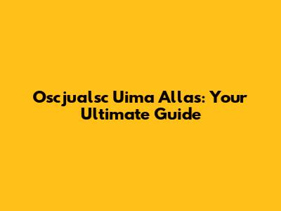 Oscjualsc Uima Allas: Your Ultimate Guide
