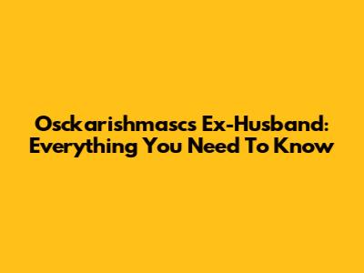 Osckarishmasc's Ex-Husband: Everything You Need To Know