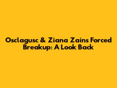 Osclagusc & Ziana Zain's Forced Breakup: A Look Back