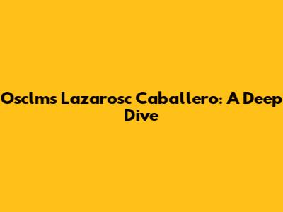 Osclms Lazarosc Caballero: A Deep Dive