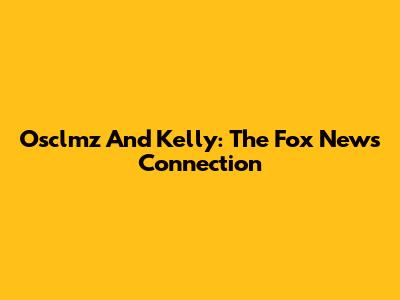 Osclmz And Kelly: The Fox News Connection