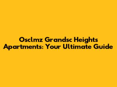 Osclmz Grandsc Heights Apartments: Your Ultimate Guide