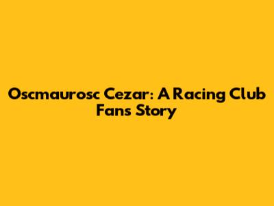 Oscmaurosc Cezar: A Racing Club Fan's Story
