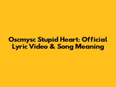 Oscmysc Stupid Heart: Official Lyric Video & Song Meaning