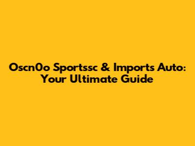 Oscn0o Sportssc & Imports Auto: Your Ultimate Guide