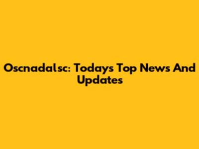 Oscnadalsc: Today's Top News And Updates