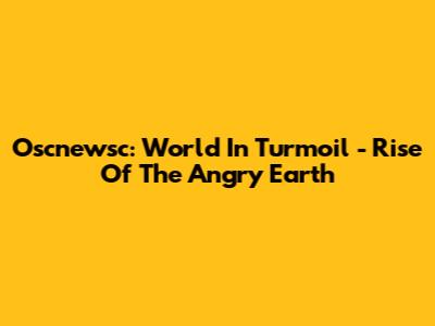 Oscnewsc: World In Turmoil - Rise Of The Angry Earth