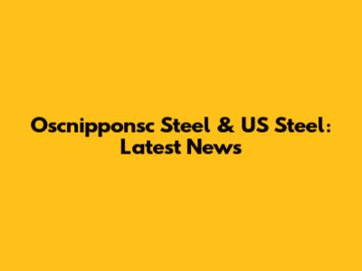 Oscnipponsc Steel & US Steel: Latest News