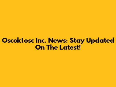 Oscoklosc Inc. News: Stay Updated On The Latest!