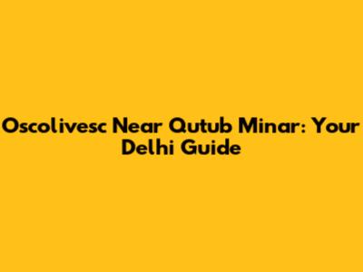 Oscolivesc Near Qutub Minar: Your Delhi Guide