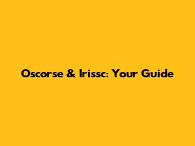 Oscorse & Irissc: Your Guide