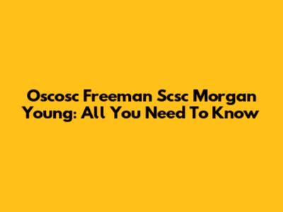 Oscosc Freeman Scsc Morgan Young: All You Need To Know
