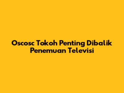 Oscosc Tokoh Penting Dibalik Penemuan Televisi
