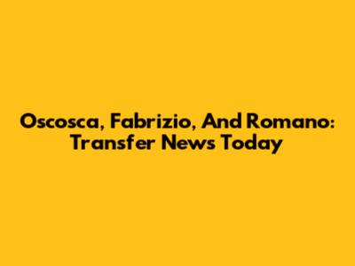 Oscosca, Fabrizio, And Romano: Transfer News Today