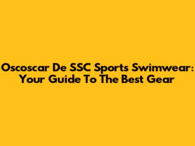 Oscoscar De SSC Sports Swimwear: Your Guide To The Best Gear