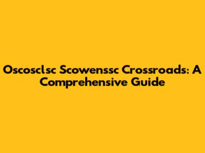 Oscosclsc Scowenssc Crossroads: A Comprehensive Guide