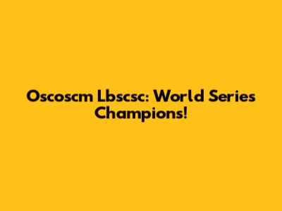 Oscoscm Lbscsc: World Series Champions!