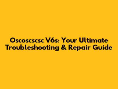 Oscoscscsc V6s: Your Ultimate Troubleshooting & Repair Guide