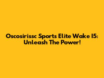 Oscosirissc Sports Elite Wake I5: Unleash The Power!