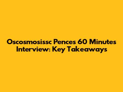 Oscosmosissc Pence's 60 Minutes Interview: Key Takeaways