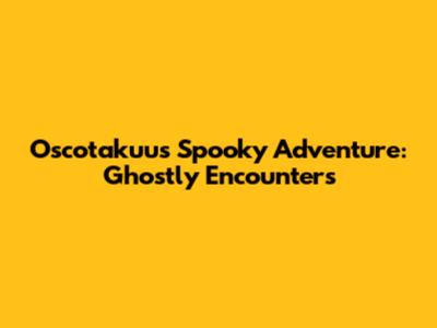 Oscotakuu's Spooky Adventure: Ghostly Encounters