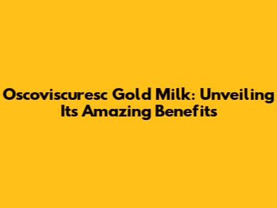 Oscoviscuresc Gold Milk: Unveiling Its Amazing Benefits