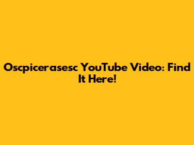 Oscpicerasesc YouTube Video: Find It Here!