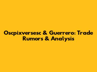 Oscpixversesc & Guerrero: Trade Rumors & Analysis