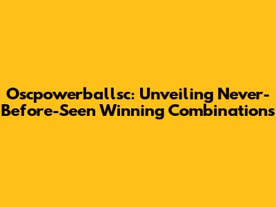 Oscpowerballsc: Unveiling Never-Before-Seen Winning Combinations