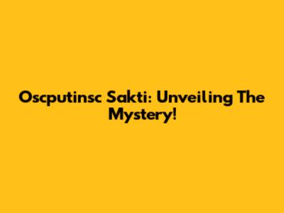 Oscputinsc Sakti: Unveiling The Mystery!