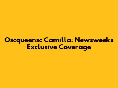 Oscqueensc Camilla: Newsweek's Exclusive Coverage