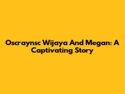 Oscraynsc Wijaya And Megan: A Captivating Story