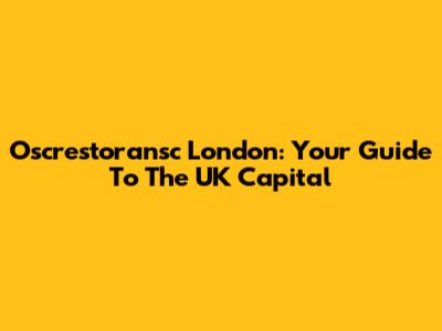 Oscrestoransc London: Your Guide To The UK Capital