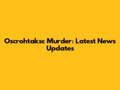 Oscrohtaksc Murder: Latest News Updates