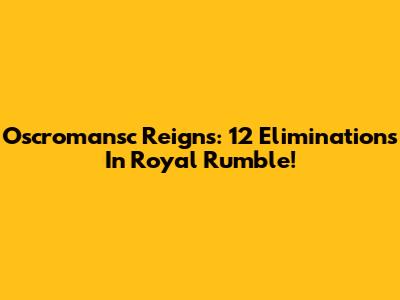 Oscromansc Reigns: 12 Eliminations In Royal Rumble!