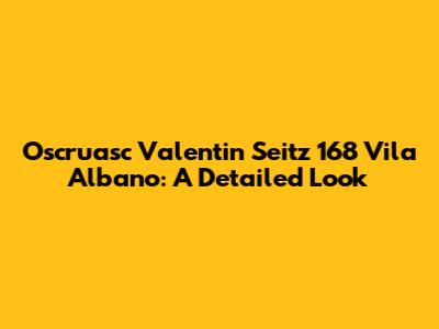 Oscruasc Valentin Seitz 168 Vila Albano: A Detailed Look