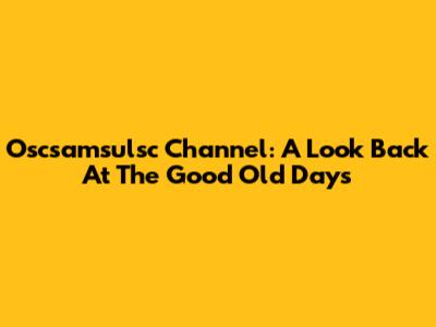 Oscsamsulsc Channel: A Look Back At The Good Old Days