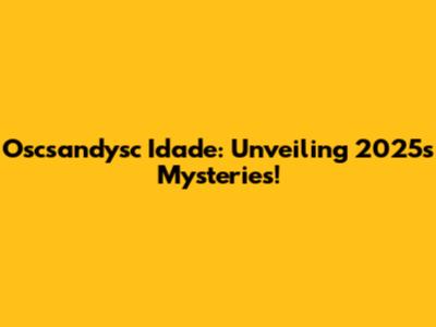 Oscsandysc Idade: Unveiling 2025's Mysteries!