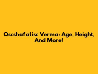 Oscshafalisc Verma: Age, Height, And More!