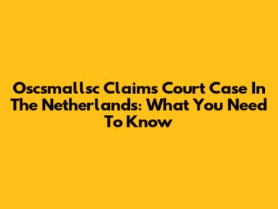 Oscsmallsc Claims Court Case In The Netherlands: What You Need To Know