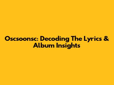 Oscsoonsc: Decoding The Lyrics & Album Insights