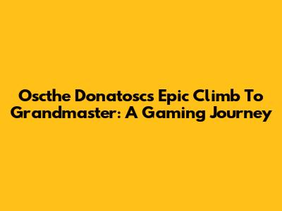 Oscthe Donatosc's Epic Climb To Grandmaster: A Gaming Journey