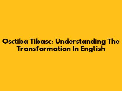 Osctiba Tibasc: Understanding The Transformation In English