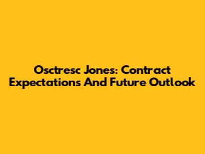 Osctresc Jones: Contract Expectations And Future Outlook