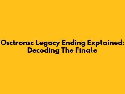 Osctronsc Legacy Ending Explained: Decoding The Finale