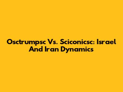 Osctrumpsc Vs. Sciconicsc: Israel And Iran Dynamics